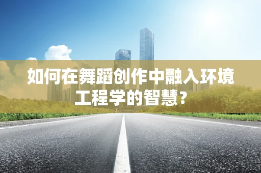 如何在舞蹈创作中融入环境工程学的智慧？