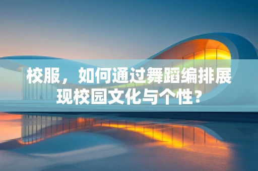 校服，如何通过舞蹈编排展现校园文化与个性？