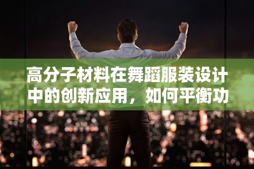 高分子材料在舞蹈服装设计中的创新应用，如何平衡功能与美学？