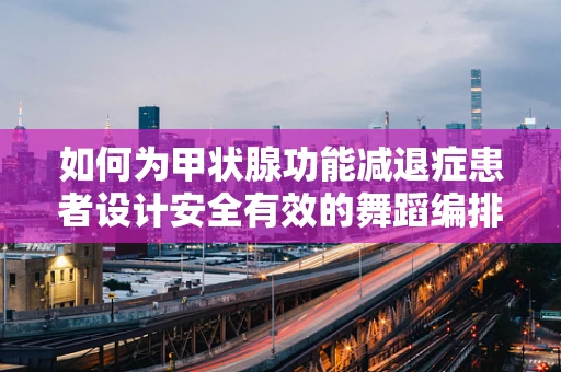 如何为甲状腺功能减退症患者设计安全有效的舞蹈编排？