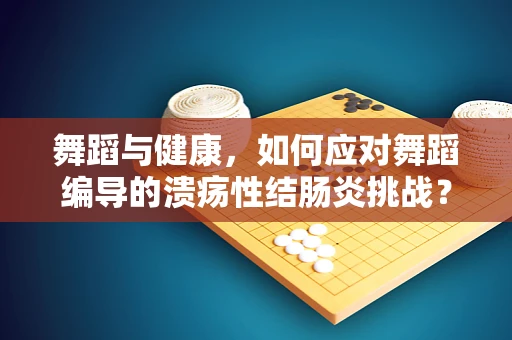 舞蹈与健康，如何应对舞蹈编导的溃疡性结肠炎挑战？