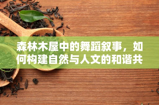 森林木屋中的舞蹈叙事，如何构建自然与人文的和谐共舞？