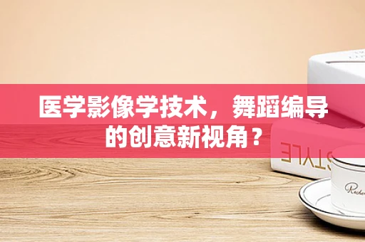 医学影像学技术，舞蹈编导的创意新视角？