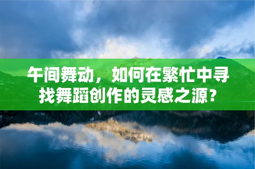 午间舞动，如何在繁忙中寻找舞蹈创作的灵感之源？