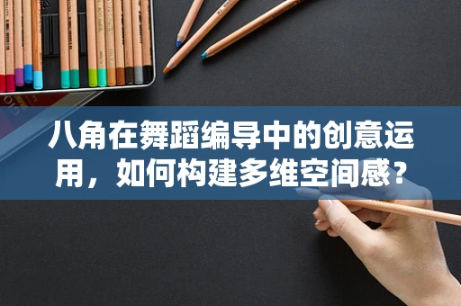 八角在舞蹈编导中的创意运用，如何构建多维空间感？