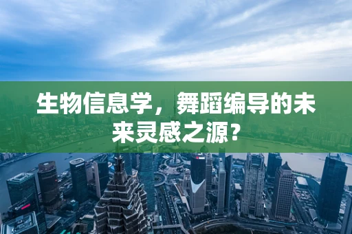 生物信息学，舞蹈编导的未来灵感之源？