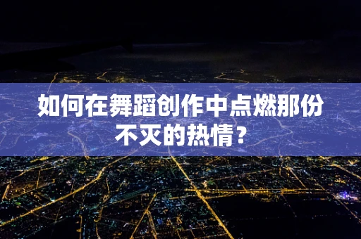 如何在舞蹈创作中点燃那份不灭的热情？