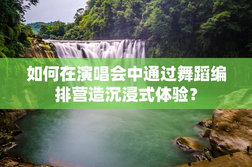 如何在演唱会中通过舞蹈编排营造沉浸式体验？