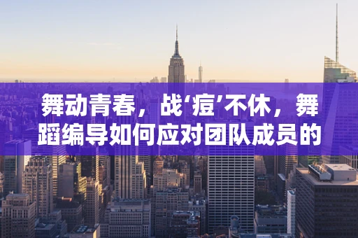 舞动青春，战‘痘’不休，舞蹈编导如何应对团队成员的痤疮问题？
