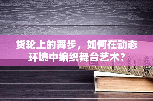 货轮上的舞步，如何在动态环境中编织舞台艺术？