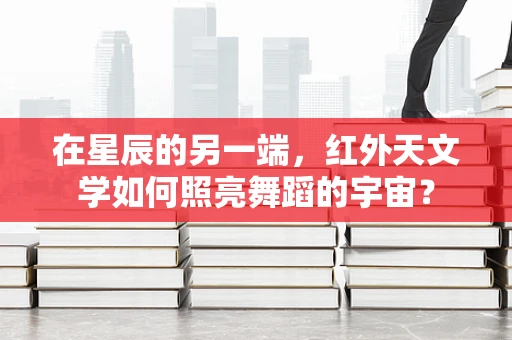 在星辰的另一端，红外天文学如何照亮舞蹈的宇宙？