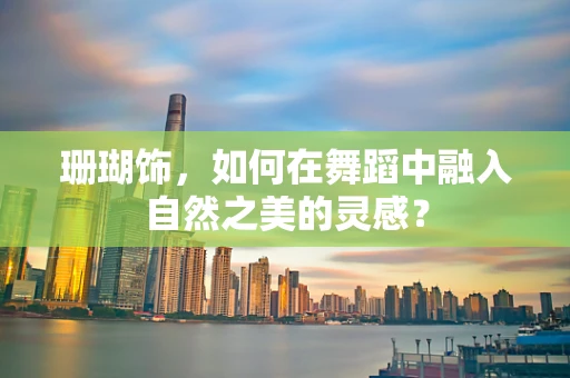 珊瑚饰，如何在舞蹈中融入自然之美的灵感？