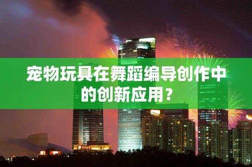 宠物玩具在舞蹈编导创作中的创新应用？