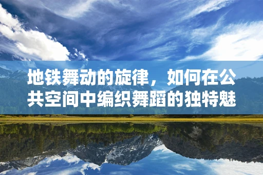 地铁舞动的旋律，如何在公共空间中编织舞蹈的独特魅力？