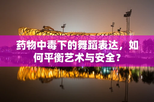 药物中毒下的舞蹈表达，如何平衡艺术与安全？