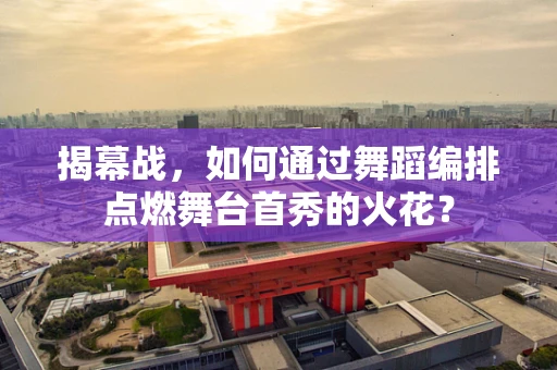 揭幕战，如何通过舞蹈编排点燃舞台首秀的火花？