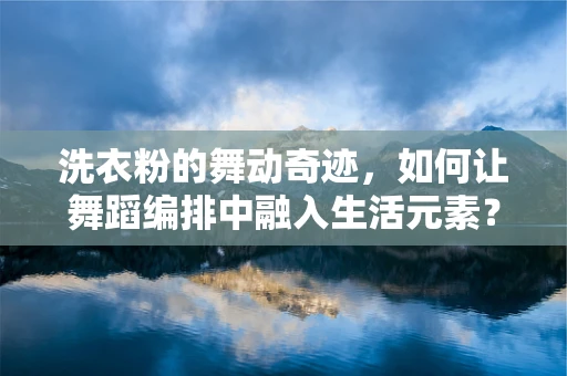 洗衣粉的舞动奇迹，如何让舞蹈编排中融入生活元素？