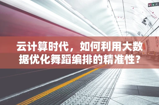 云计算时代，如何利用大数据优化舞蹈编排的精准性？