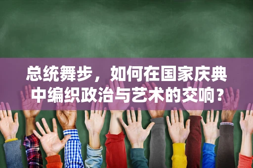 总统舞步，如何在国家庆典中编织政治与艺术的交响？