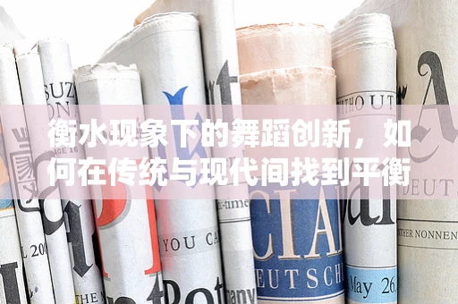 衡水现象下的舞蹈创新，如何在传统与现代间找到平衡？