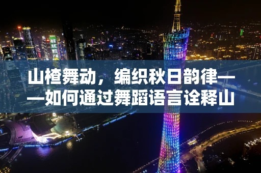 山楂舞动，编织秋日韵律——如何通过舞蹈语言诠释山楂的独特魅力？
