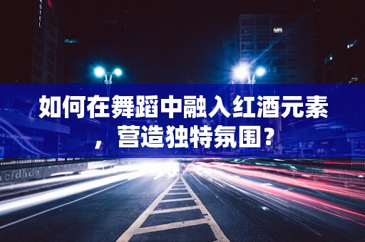 如何在舞蹈中融入红酒元素，营造独特氛围？