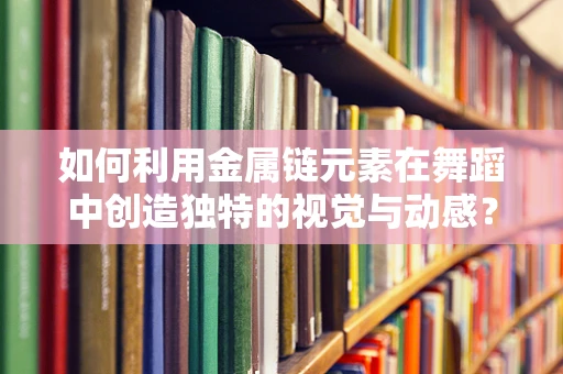 如何利用金属链元素在舞蹈中创造独特的视觉与动感？