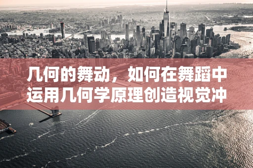 几何的舞动，如何在舞蹈中运用几何学原理创造视觉冲击？
