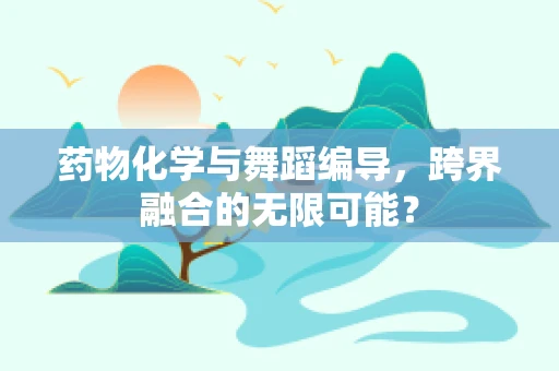 药物化学与舞蹈编导，跨界融合的无限可能？