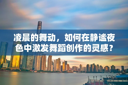 凌晨的舞动，如何在静谧夜色中激发舞蹈创作的灵感？