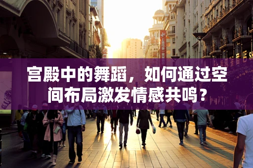 宫殿中的舞蹈，如何通过空间布局激发情感共鸣？