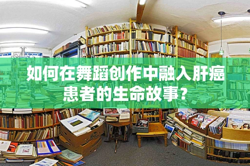 如何在舞蹈创作中融入肝癌患者的生命故事？