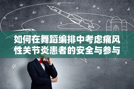 如何在舞蹈编排中考虑痛风性关节炎患者的安全与参与？