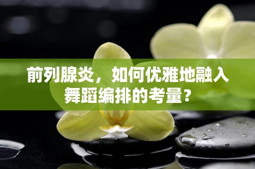 前列腺炎，如何优雅地融入舞蹈编排的考量？