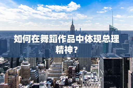 如何在舞蹈作品中体现总理精神？