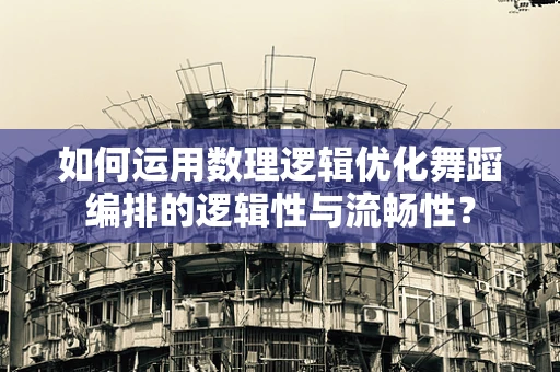 如何运用数理逻辑优化舞蹈编排的逻辑性与流畅性？