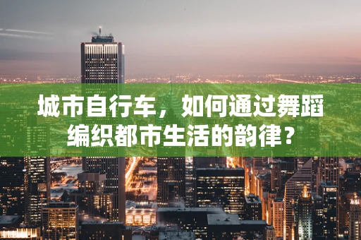 城市自行车，如何通过舞蹈编织都市生活的韵律？