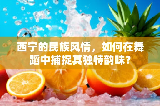 西宁的民族风情，如何在舞蹈中捕捉其独特韵味？