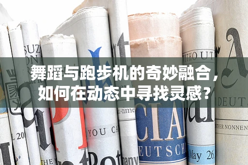 舞蹈与跑步机的奇妙融合，如何在动态中寻找灵感？