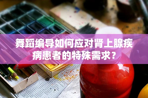 舞蹈编导如何应对肾上腺疾病患者的特殊需求？