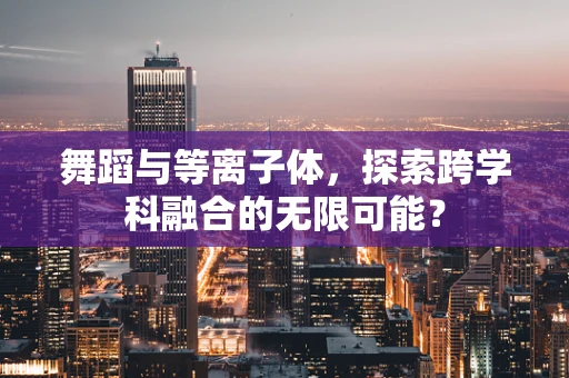 舞蹈与等离子体，探索跨学科融合的无限可能？