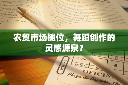农贸市场摊位，舞蹈创作的灵感源泉？
