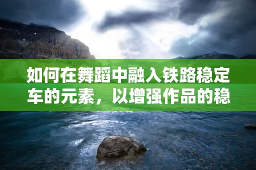如何在舞蹈中融入铁路稳定车的元素，以增强作品的稳定性和节奏感？