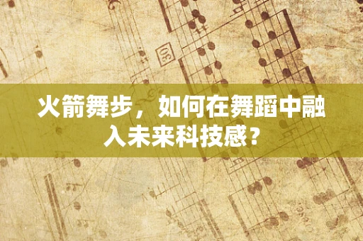 火箭舞步，如何在舞蹈中融入未来科技感？