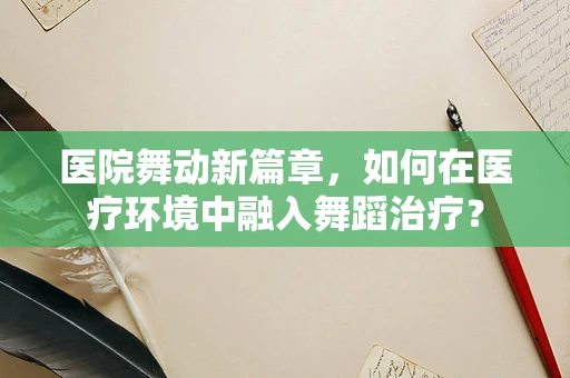 医院舞动新篇章，如何在医疗环境中融入舞蹈治疗？