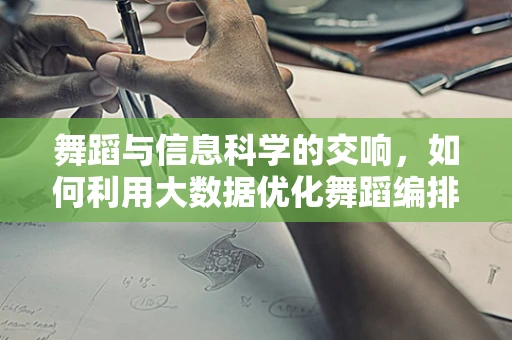 舞蹈与信息科学的交响，如何利用大数据优化舞蹈编排？