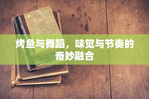 烤鱼与舞蹈，味觉与节奏的奇妙融合
