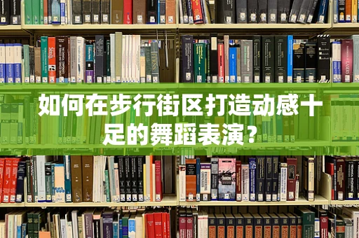 如何在步行街区打造动感十足的舞蹈表演？