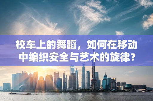 校车上的舞蹈，如何在移动中编织安全与艺术的旋律？