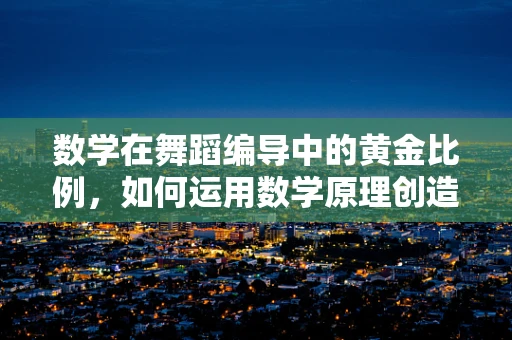 数学在舞蹈编导中的黄金比例，如何运用数学原理创造动态美感？
